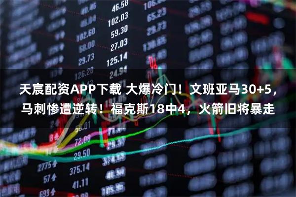天宸配资APP下载 大爆冷门！文班亚马30+5，马刺惨遭逆转！福克斯18中4，火箭旧将暴走