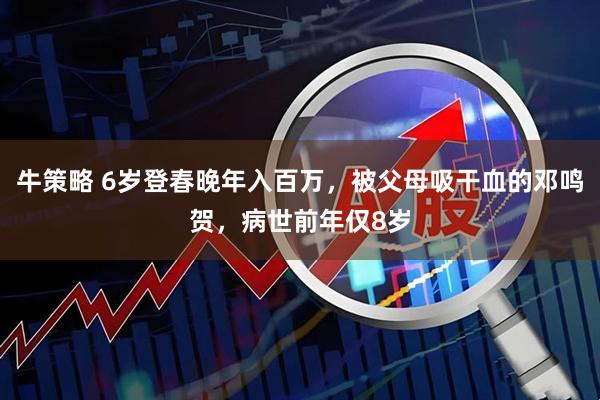 牛策略 6岁登春晚年入百万，被父母吸干血的邓鸣贺，病世前年仅8岁